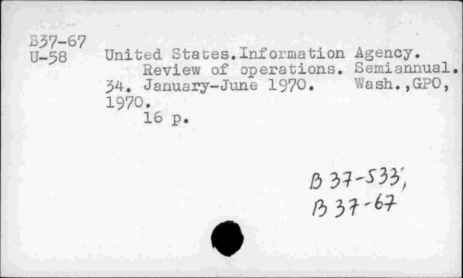 ﻿B57-67 U-58
United States.Information Agency.
Review of operations. Semiannual. 54. January-June 1970. Wash.,GP0, 1970.
16 p.
lb b?'sV>, fb bl'**